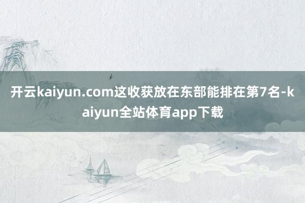 开云kaiyun.com这收获放在东部能排在第7名-kaiyun全站体育app下载