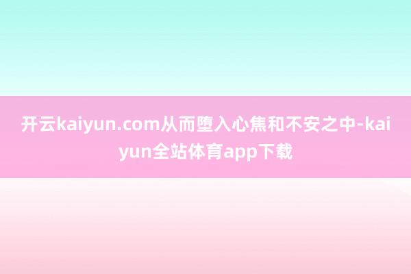 开云kaiyun.com从而堕入心焦和不安之中-kaiyun全站体育app下载