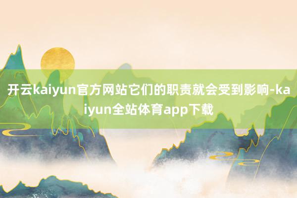 开云kaiyun官方网站它们的职责就会受到影响-kaiyun全站体育app下载
