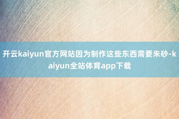 开云kaiyun官方网站因为制作这些东西需要朱砂-kaiyun全站体育app下载