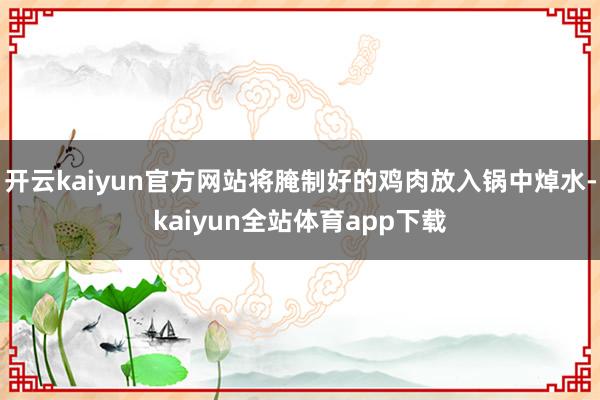 开云kaiyun官方网站将腌制好的鸡肉放入锅中焯水-kaiyun全站体育app下载