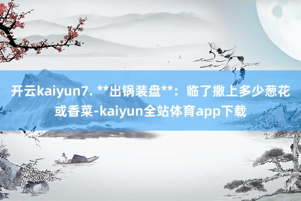 开云kaiyun7. **出锅装盘**：临了撒上多少葱花或香菜-kaiyun全站体育app下载