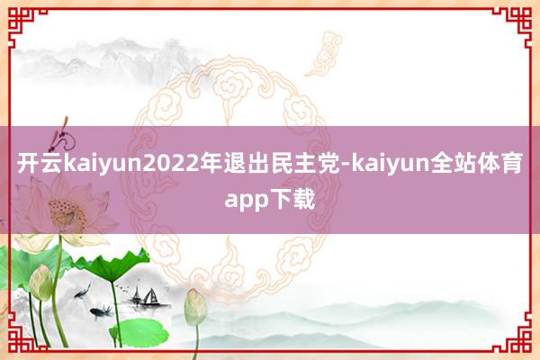 开云kaiyun2022年退出民主党-kaiyun全站体育app下载