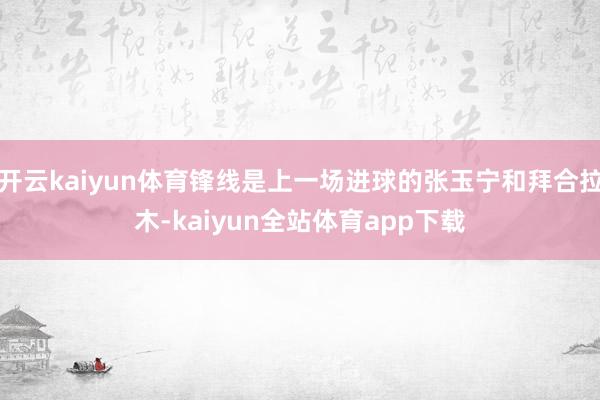 开云kaiyun体育锋线是上一场进球的张玉宁和拜合拉木-kaiyun全站体育app下载