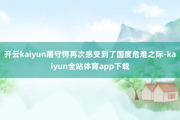 开云kaiyun屠守锷再次感受到了国度危难之际-kaiyun全站体育app下载