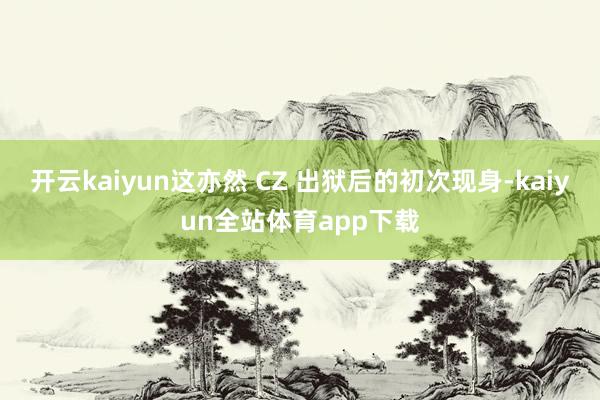 开云kaiyun这亦然 CZ 出狱后的初次现身-kaiyun全站体育app下载