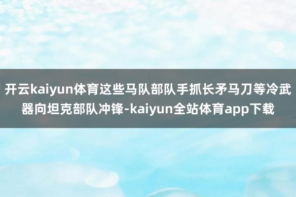 开云kaiyun体育这些马队部队手抓长矛马刀等冷武器向坦克部队冲锋-kaiyun全站体育app下载
