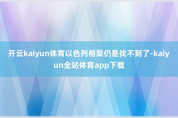 开云kaiyun体育以色列相聚仍是找不到了-kaiyun全站体育app下载
