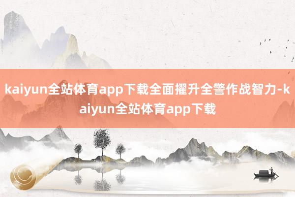 kaiyun全站体育app下载全面擢升全警作战智力-kaiyun全站体育app下载