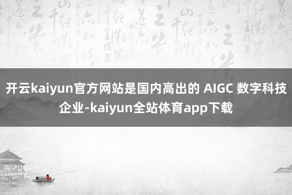 开云kaiyun官方网站是国内高出的 AIGC 数字科技企业-kaiyun全站体育app下载