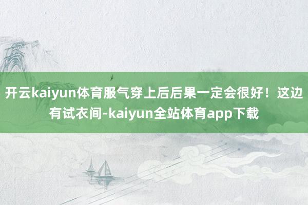 开云kaiyun体育服气穿上后后果一定会很好！这边有试衣间-kaiyun全站体育app下载