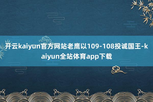 开云kaiyun官方网站老鹰以109-108投诚国王-kaiyun全站体育app下载