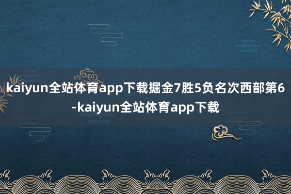 kaiyun全站体育app下载掘金7胜5负名次西部第6-kaiyun全站体育app下载