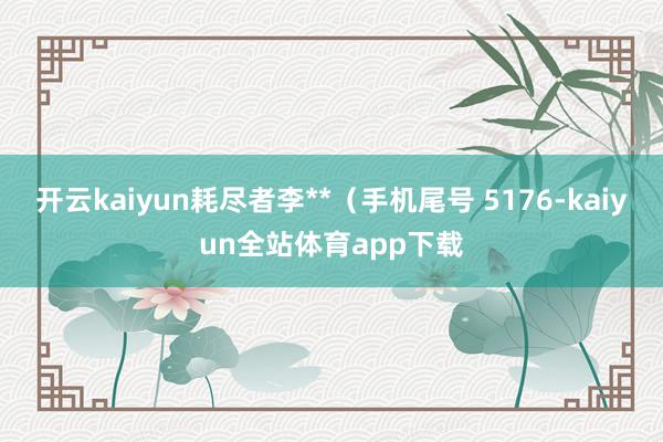 开云kaiyun耗尽者李**（手机尾号 5176-kaiyun全站体育app下载