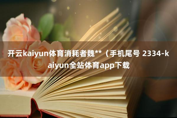 开云kaiyun体育消耗者魏**（手机尾号 2334-kaiyun全站体育app下载