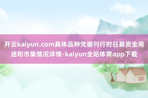 开云kaiyun.com具体品种凭据刊行时召募资金用途和市集情况详情-kaiyun全站体育app下载