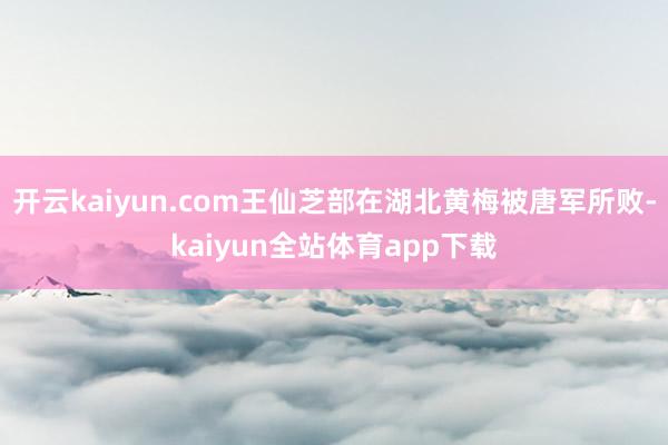 开云kaiyun.com王仙芝部在湖北黄梅被唐军所败-kaiyun全站体育app下载