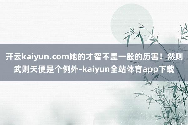 开云kaiyun.com她的才智不是一般的历害！然则武则天便是个例外-kaiyun全站体育app下载