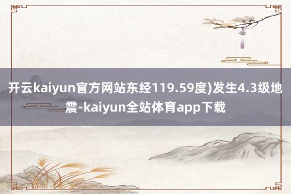 开云kaiyun官方网站东经119.59度)发生4.3级地震-kaiyun全站体育app下载
