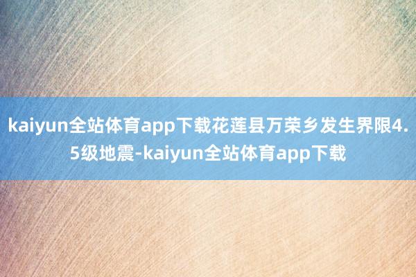 kaiyun全站体育app下载花莲县万荣乡发生界限4.5级地震-kaiyun全站体育app下载