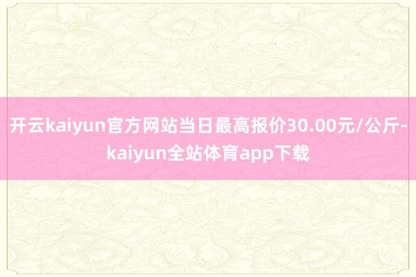 开云kaiyun官方网站当日最高报价30.00元/公斤-kaiyun全站体育app下载