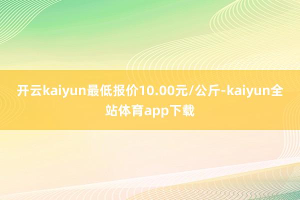 开云kaiyun最低报价10.00元/公斤-kaiyun全站体育app下载
