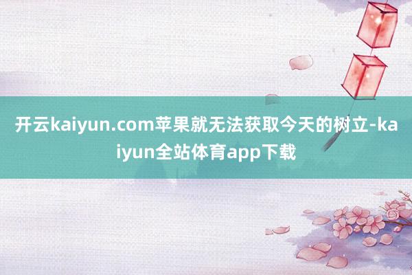 开云kaiyun.com苹果就无法获取今天的树立-kaiyun全站体育app下载