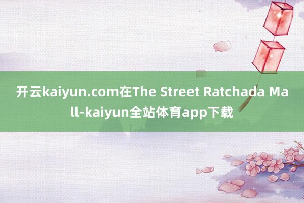 开云kaiyun.com在The Street Ratchada Mall-kaiyun全站体育app下载