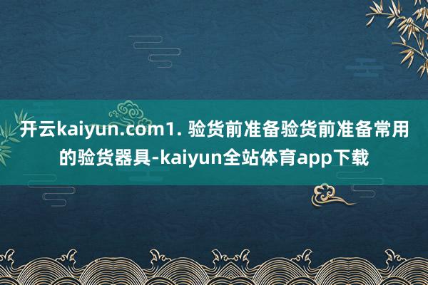 开云kaiyun.com1. 验货前准备验货前准备常用的验货器具-kaiyun全站体育app下载