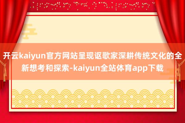 开云kaiyun官方网站呈现讴歌家深耕传统文化的全新想考和探索-kaiyun全站体育app下载