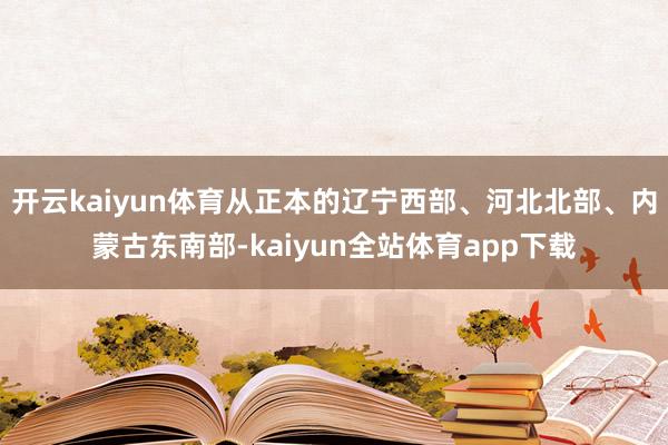 开云kaiyun体育从正本的辽宁西部、河北北部、内蒙古东南部-kaiyun全站体育app下载