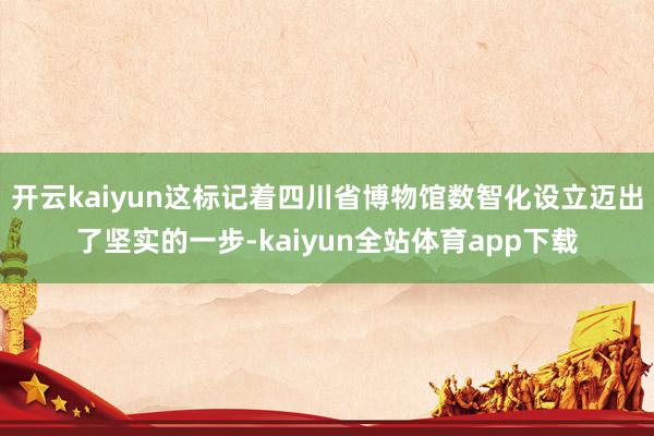 开云kaiyun这标记着四川省博物馆数智化设立迈出了坚实的一步-kaiyun全站体育app下载