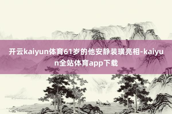 开云kaiyun体育61岁的他安静装璜亮相-kaiyun全站体育app下载