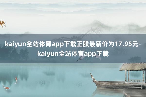 kaiyun全站体育app下载正股最新价为17.95元-kaiyun全站体育app下载