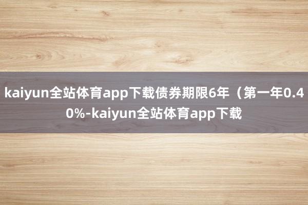 kaiyun全站体育app下载债券期限6年（第一年0.40%-kaiyun全站体育app下载
