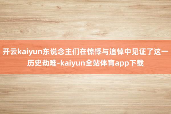 开云kaiyun东说念主们在惊悸与追悼中见证了这一历史劫难-kaiyun全站体育app下载