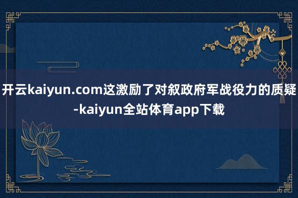 开云kaiyun.com这激励了对叙政府军战役力的质疑-kaiyun全站体育app下载