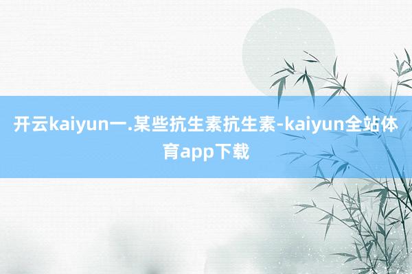 开云kaiyun一.某些抗生素抗生素-kaiyun全站体育app下载