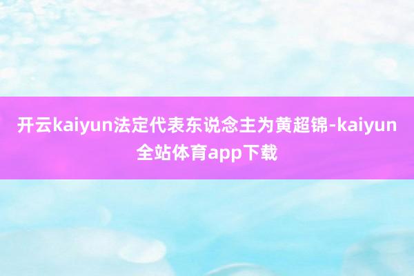 开云kaiyun法定代表东说念主为黄超锦-kaiyun全站体育app下载