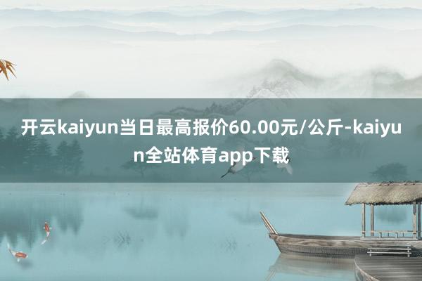 开云kaiyun当日最高报价60.00元/公斤-kaiyun全站体育app下载