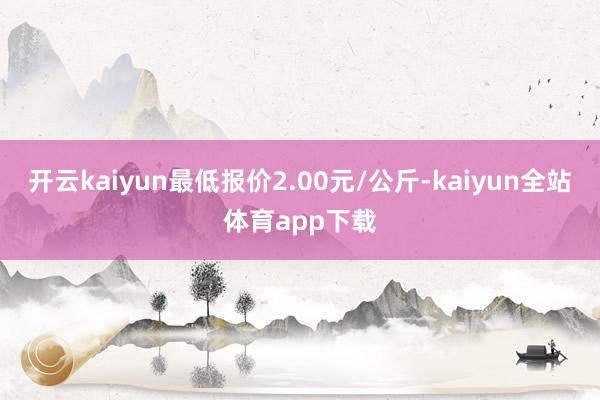开云kaiyun最低报价2.00元/公斤-kaiyun全站体育app下载