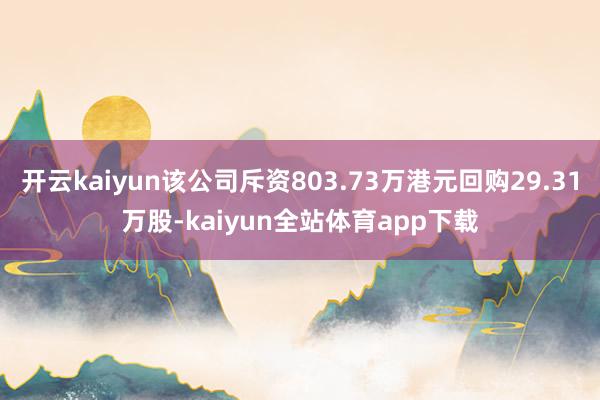 开云kaiyun该公司斥资803.73万港元回购29.31万股-kaiyun全站体育app下载