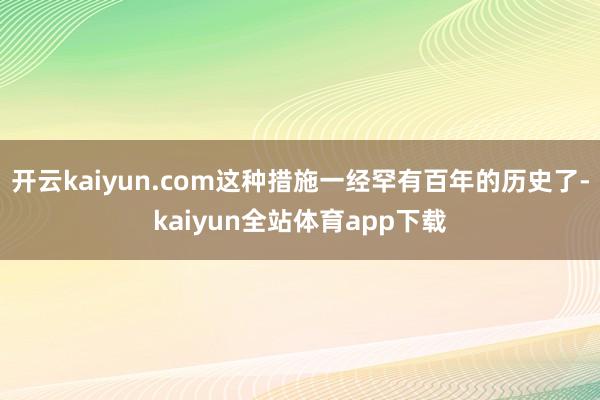 开云kaiyun.com这种措施一经罕有百年的历史了-kaiyun全站体育app下载