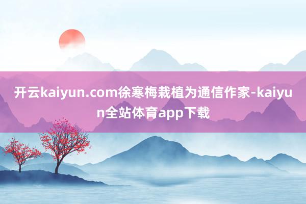 开云kaiyun.com徐寒梅栽植为通信作家-kaiyun全站体育app下载