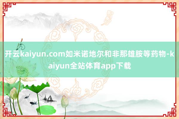 开云kaiyun.com如米诺地尔和非那雄胺等药物-kaiyun全站体育app下载
