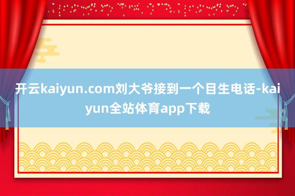 开云kaiyun.com刘大爷接到一个目生电话-kaiyun全站体育app下载