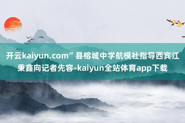 开云kaiyun.com”县榕城中学航模社指导西宾江秉鑫向记者先容-kaiyun全站体育app下载