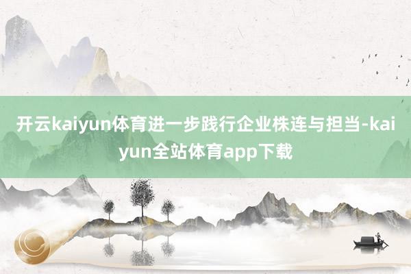 开云kaiyun体育进一步践行企业株连与担当-kaiyun全站体育app下载