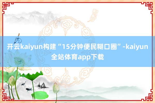 开云kaiyun构建“15分钟便民糊口圈”-kaiyun全站体育app下载