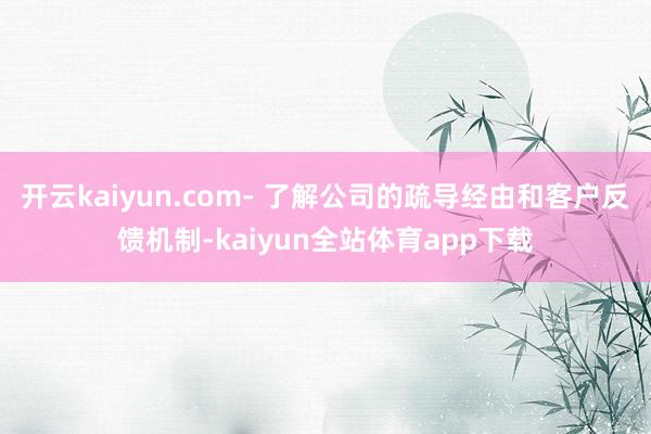 开云kaiyun.com- 了解公司的疏导经由和客户反馈机制-kaiyun全站体育app下载